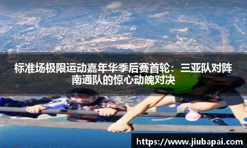 标准场极限运动嘉年华季后赛首轮：三亚队对阵南通队的惊心动魄对决