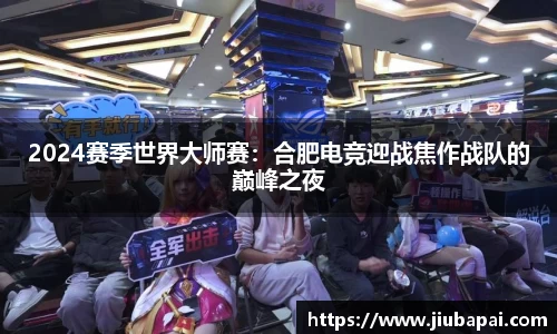 2024赛季世界大师赛：合肥电竞迎战焦作战队的巅峰之夜
