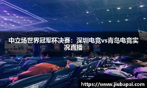 中立场世界冠军杯决赛：深圳电竞vs青岛电竞实况直播